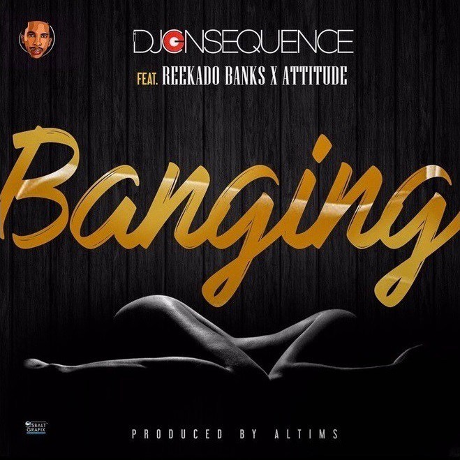 DJ Consequence ft. Reekado Banks & Attitude – Banging DJ Consequence ft. Reekado Banks & Attitude – Banging